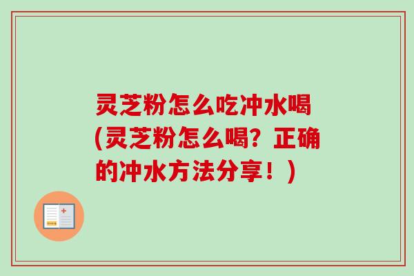 灵芝粉怎么吃冲水喝 (灵芝粉怎么喝?正确的冲水方法分享!) 灵芝粉怎么吃冲水喝 (灵芝粉怎么喝?正确的冲水方法分享!)