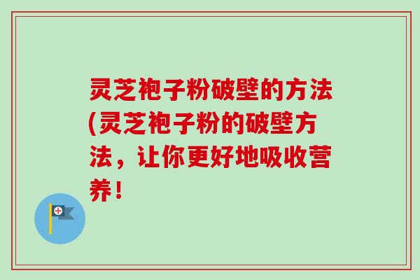 灵芝袍子粉破壁的方法(灵芝袍子粉的破壁方法,让你更好地吸收营养! 灵芝袍子粉破壁的方法(灵芝袍子粉的破壁方法,让你更好地吸收营养!
