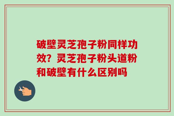 破壁灵芝孢子粉同样功效?灵芝孢子粉头道粉和破壁有什么区别吗 破壁灵芝孢子粉同样功效?灵芝孢子粉头道粉和破壁有什么区别吗