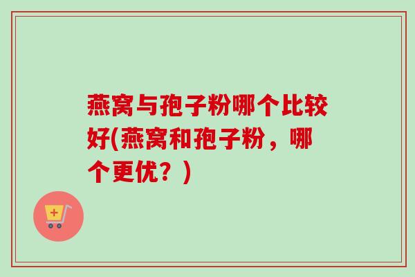 燕窝与孢子粉哪个比较好(燕窝和孢子粉，哪个更优？)