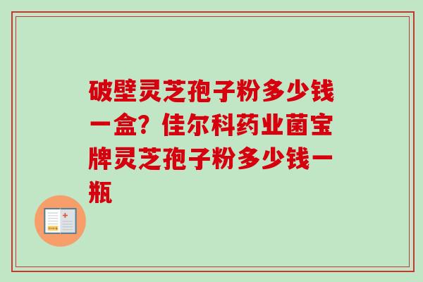 破壁灵芝孢子粉多少钱一盒?佳尔科药业菌宝牌灵芝孢子粉多少钱一瓶 破壁灵芝孢子粉多少钱一盒?佳尔科药业菌宝牌灵芝孢子粉多少钱一瓶