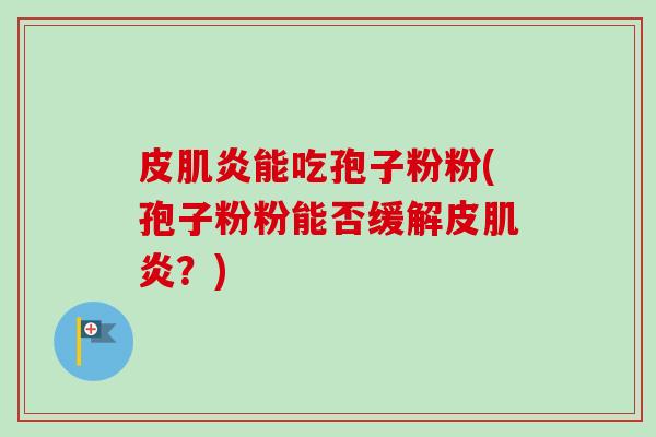 皮肌炎能吃孢子粉粉(孢子粉粉能否缓解皮肌炎?) 皮肌炎能吃孢子粉粉(孢子粉粉能否缓解皮肌炎?)