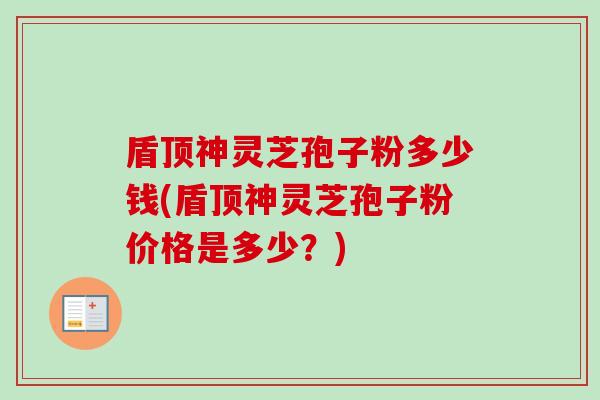 盾顶神灵芝孢子粉多少钱(盾顶神灵芝孢子粉价格是多少？)