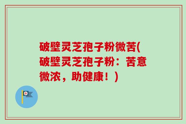 破壁灵芝孢子粉微苦(破壁灵芝孢子粉:苦意微浓,助健康!) 破壁灵芝孢子粉微苦(破壁灵芝孢子粉:苦意微浓,助健康!)