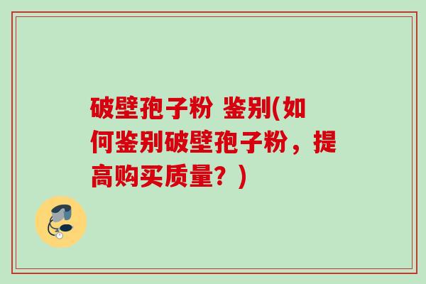 破壁孢子粉 鉴别(如何鉴别破壁孢子粉,提高购买质量?) 破壁孢子粉 鉴别(如何鉴别破壁孢子粉,提高购买质量?)