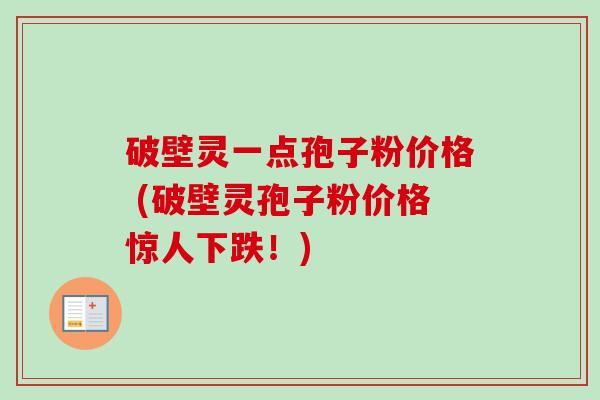 破壁灵一点孢子粉价格 (破壁灵孢子粉价格惊人下跌!) 破壁灵一点孢子粉价格 (破壁灵孢子粉价格惊人下跌!)
