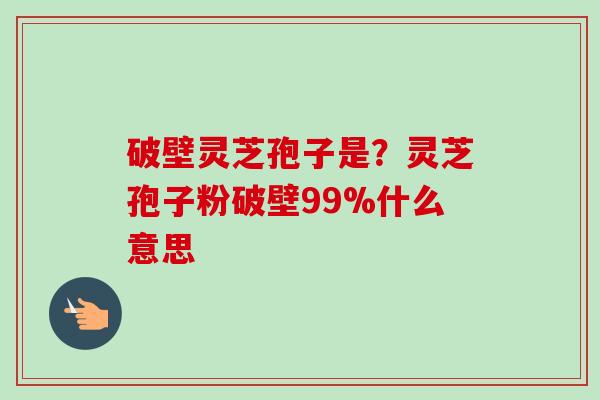 破壁灵芝孢子是?灵芝孢子粉破壁99%什么意思 破壁灵芝孢子是?灵芝孢子粉破壁99%什么意思