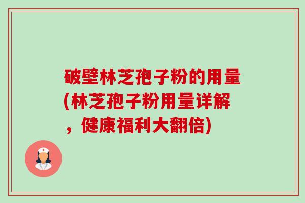 破壁林芝孢子粉的用量(林芝孢子粉用量详解，健康福利大翻倍)