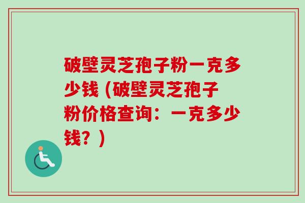 破壁灵芝孢子粉一克多少钱 (破壁灵芝孢子粉价格查询：一克多少钱？)