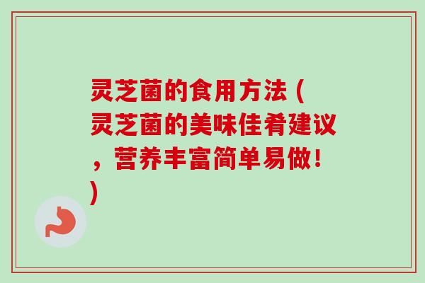 灵芝菌的食用方法 (灵芝菌的美味佳肴建议，营养丰富简单易做！)