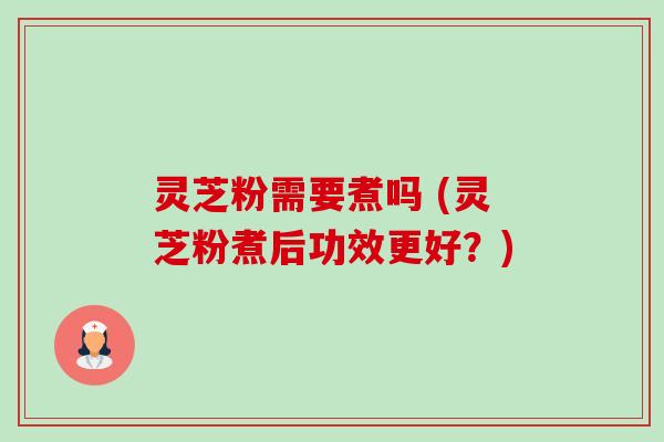 灵芝粉需要煮吗 (灵芝粉煮后功效更好?) 灵芝粉需要煮吗 (灵芝粉煮后功效更好?)