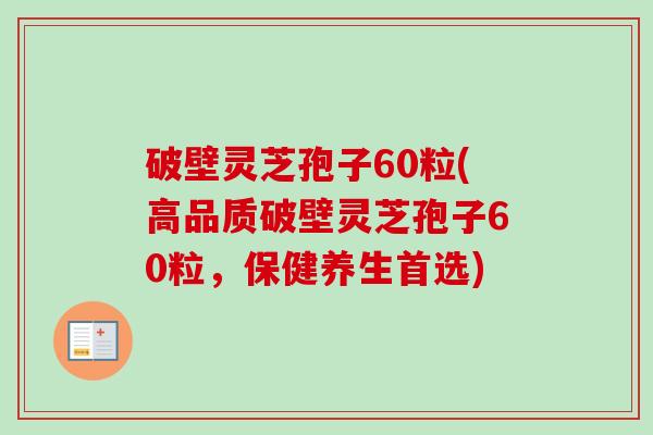 破壁灵芝孢子60粒(高品质破壁灵芝孢子60粒,保健养生首选) 破壁灵芝孢子60粒(高品质破壁灵芝孢子60粒,保健养生首选)