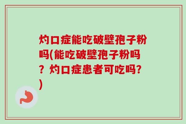 灼口症能吃破壁孢子粉吗(能吃破壁孢子粉吗?灼口症患者可吃吗?) 灼口症能吃破壁孢子粉吗(能吃破壁孢子粉吗?灼口症患者可吃吗?)