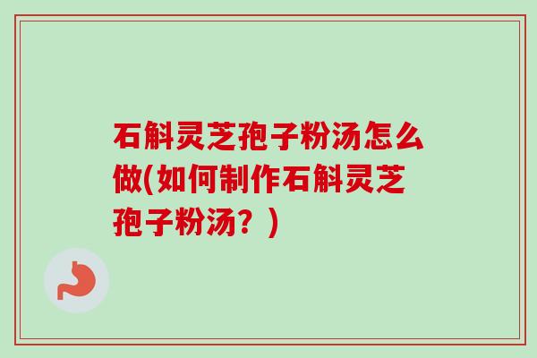 石斛灵芝孢子粉汤怎么做(如何制作石斛灵芝孢子粉汤?) 石斛灵芝孢子粉汤怎么做(如何制作石斛灵芝孢子粉汤?)