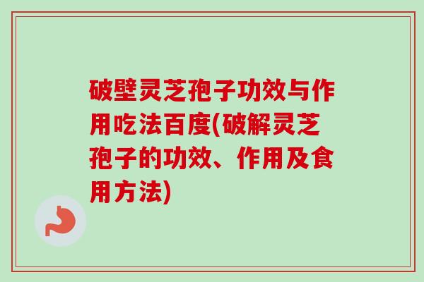 破壁灵芝孢子功效与作用吃法百度(破解灵芝孢子的功效、作用及食用方法)