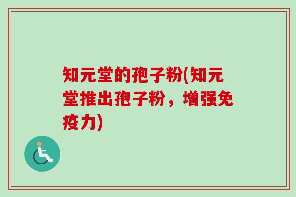 知元堂的孢子粉(知元堂推出孢子粉,增强免疫力) 知元堂的孢子粉(知元堂推出孢子粉,增强免疫力)