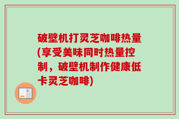 破壁机打灵芝咖啡热量(享受美味同时热量控制,破壁机制作健康低卡灵芝咖啡) 破壁机打灵芝咖啡热量(享受美味同时热量控制,破壁机制作健康低卡灵芝咖啡)