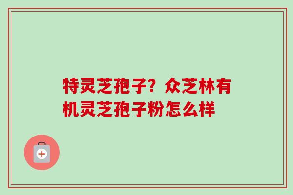 特灵芝孢子?众芝林有机灵芝孢子粉怎么样 特灵芝孢子?众芝林有机灵芝孢子粉怎么样