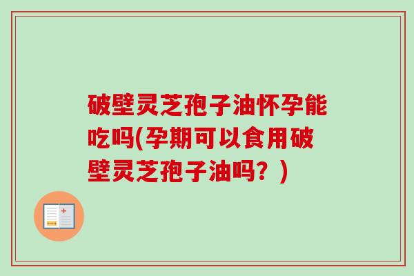 破壁灵芝孢子油怀孕能吃吗(孕期可以食用破壁灵芝孢子油吗?) 破壁灵芝孢子油怀孕能吃吗(孕期可以食用破壁灵芝孢子油吗?)