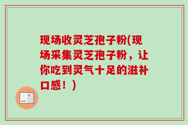现场收灵芝孢子粉(现场采集灵芝孢子粉,让你吃到灵气十足的滋补口感!) 现场收灵芝孢子粉(现场采集灵芝孢子粉,让你吃到灵气十足的滋补口感!)