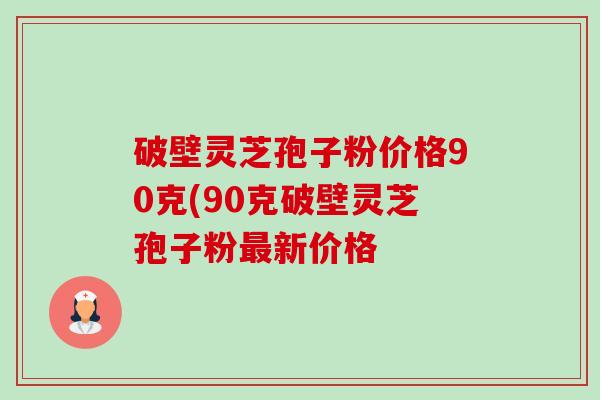 破壁灵芝孢子粉价格90克(90克破壁灵芝孢子粉新价格 破壁灵芝孢子粉价格90克(90克破壁灵芝孢子粉新价格