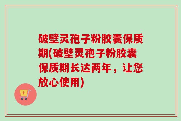破壁灵孢子粉胶囊保质期(破壁灵孢子粉胶囊保质期长达两年，让您放心使用)