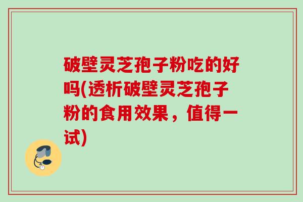 破壁灵芝孢子粉吃的好吗(透析破壁灵芝孢子粉的食用效果,值得一试) 破壁灵芝孢子粉吃的好吗(透析破壁灵芝孢子粉的食用效果,值得一试)