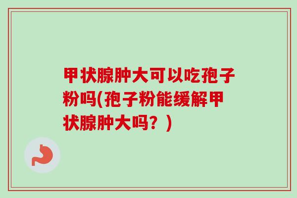 肿大可以吃孢子粉吗(孢子粉能缓解肿大吗？)