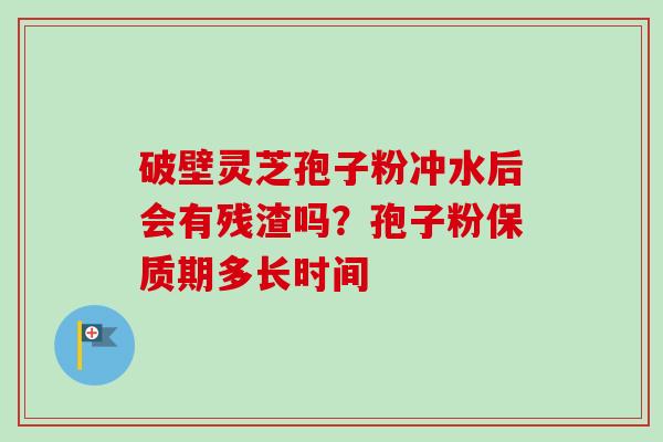 破壁灵芝孢子粉冲水后会有残渣吗?孢子粉保质期多长时间 破壁灵芝孢子粉冲水后会有残渣吗?孢子粉保质期多长时间
