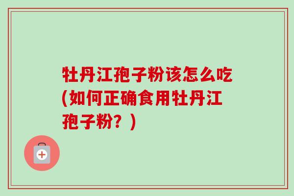 牡丹江孢子粉该怎么吃(如何正确食用牡丹江孢子粉?) 牡丹江孢子粉该怎么吃(如何正确食用牡丹江孢子粉?)
