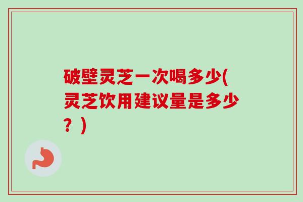 破壁灵芝一次喝多少(灵芝饮用建议量是多少?) 破壁灵芝一次喝多少(灵芝饮用建议量是多少?)