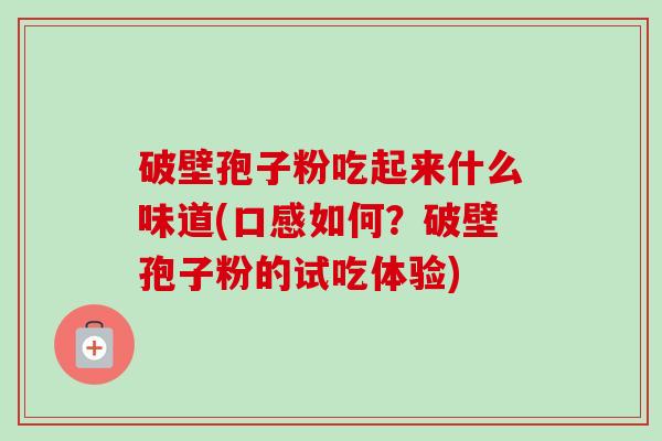 破壁孢子粉吃起来什么味道(口感如何?破壁孢子粉的试吃体验) 破壁孢子粉吃起来什么味道(口感如何?破壁孢子粉的试吃体验)