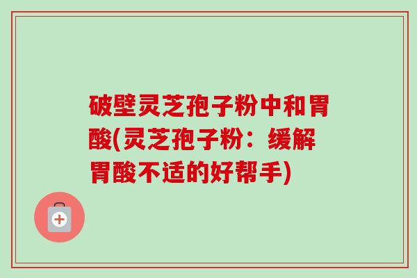 破壁灵芝孢子粉中和胃酸(灵芝孢子粉：缓解胃酸不适的好帮手)