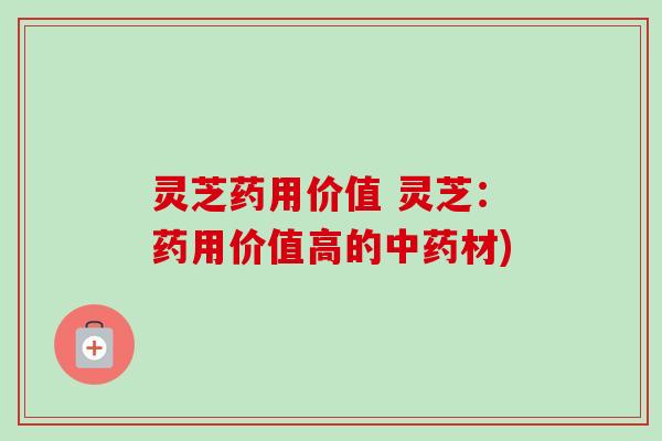 灵芝药用价值 灵芝:药用价值高的材) 灵芝药用价值 灵芝:药用价值高的材)