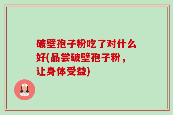 破壁孢子粉吃了对什么好(品尝破壁孢子粉,让身体受益) 破壁孢子粉吃了对什么好(品尝破壁孢子粉,让身体受益)