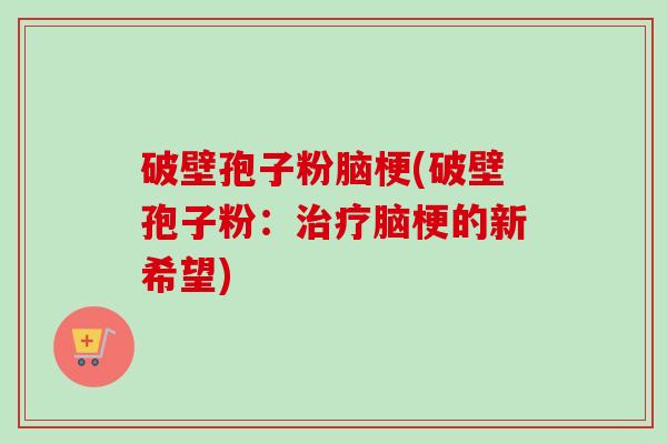 破壁孢子粉脑梗(破壁孢子粉：脑梗的新希望)