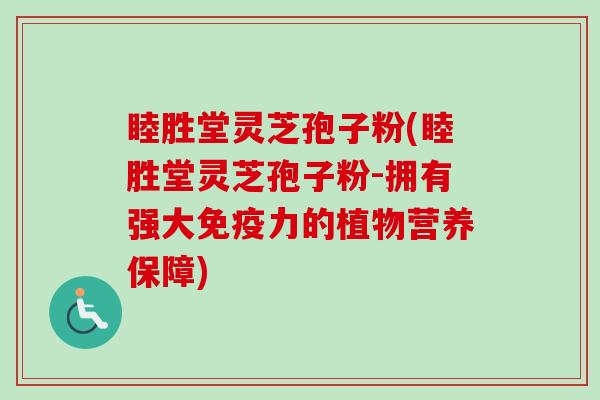睦胜堂灵芝孢子粉(睦胜堂灵芝孢子粉-拥有强大免疫力的植物营养保障)