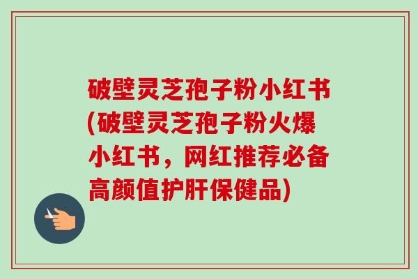 破壁灵芝孢子粉小红书(破壁灵芝孢子粉火爆小红书,网红推荐必备高颜值保健品) 破壁灵芝孢子粉小红书(破壁灵芝孢子粉火爆小红书,网红推荐必备高颜值保健品)