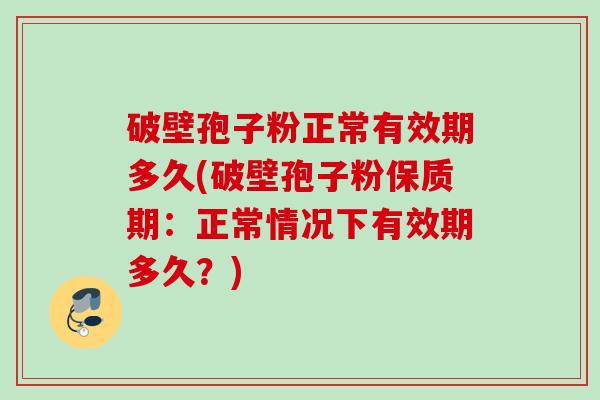 破壁孢子粉正常有效期多久(破壁孢子粉保质期:正常情况下有效期多久?) 破壁孢子粉正常有效期多久(破壁孢子粉保质期:正常情况下有效期多久?)