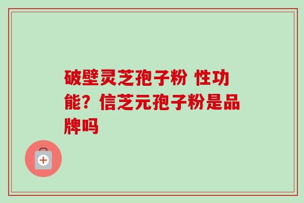 破壁灵芝孢子粉 性功能？信芝元孢子粉是品牌吗