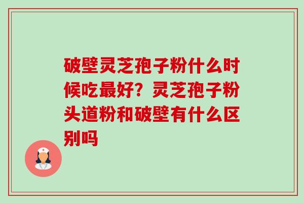 破壁灵芝孢子粉什么时候吃好?灵芝孢子粉头道粉和破壁有什么区别吗 破壁灵芝孢子粉什么时候吃好?灵芝孢子粉头道粉和破壁有什么区别吗