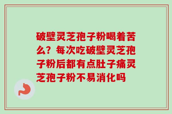 破壁灵芝孢子粉喝着苦么?每次吃破壁灵芝孢子粉后都有点肚子痛灵芝孢子粉不易消化吗 破壁灵芝孢子粉喝着苦么?每次吃破壁灵芝孢子粉后都有点肚子痛灵芝孢子粉不易消化吗