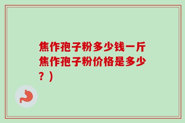 焦作孢子粉多少钱一斤焦作孢子粉价格是多少?) 焦作孢子粉多少钱一斤焦作孢子粉价格是多少?)