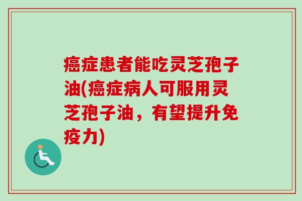 症患者能吃灵芝孢子油(症人可服用灵芝孢子油，有望提升免疫力)