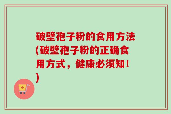 破壁孢子粉的食用方法(破壁孢子粉的正确食用方式,健康必须知!) 破壁孢子粉的食用方法(破壁孢子粉的正确食用方式,健康必须知!)