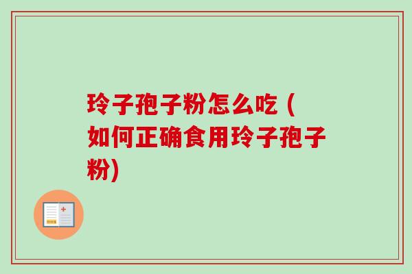 玲子孢子粉怎么吃 (如何正确食用玲子孢子粉)