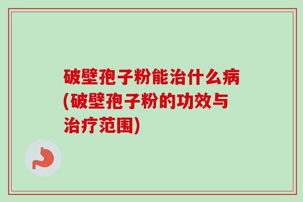 破壁孢子粉能什么(破壁孢子粉的功效与范围) 破壁孢子粉能什么(破壁孢子粉的功效与范围)