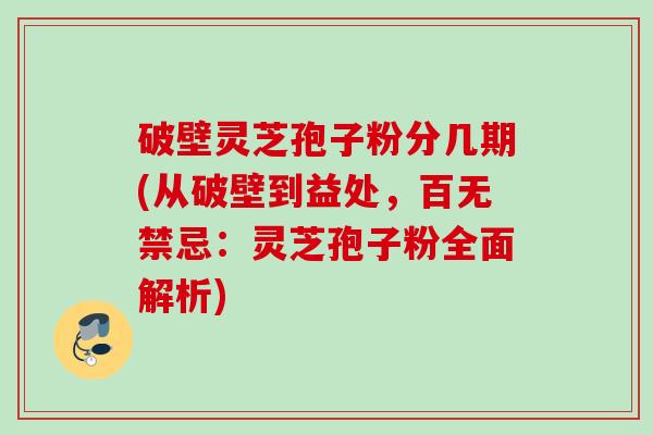 破壁灵芝孢子粉分几期(从破壁到益处,百无禁忌:灵芝孢子粉全面解析) 破壁灵芝孢子粉分几期(从破壁到益处,百无禁忌:灵芝孢子粉全面解析)