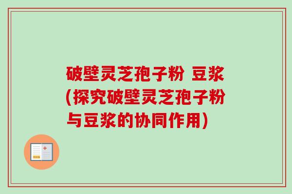 破壁灵芝孢子粉 豆浆(探究破壁灵芝孢子粉与豆浆的协同作用) 破壁灵芝孢子粉 豆浆(探究破壁灵芝孢子粉与豆浆的协同作用)