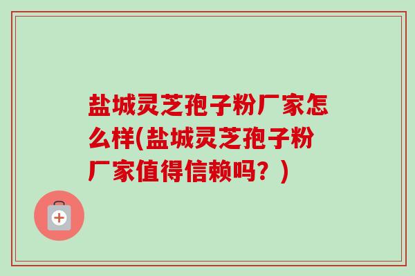 盐城灵芝孢子粉厂家怎么样(盐城灵芝孢子粉厂家值得信赖吗?) 盐城灵芝孢子粉厂家怎么样(盐城灵芝孢子粉厂家值得信赖吗?)
